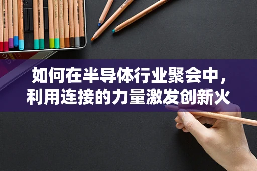 如何在半导体行业聚会中，利用连接的力量激发创新火花？