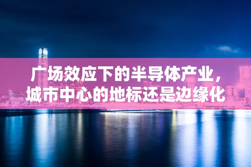 广场效应下的半导体产业，城市中心的地标还是边缘化的牺牲品？