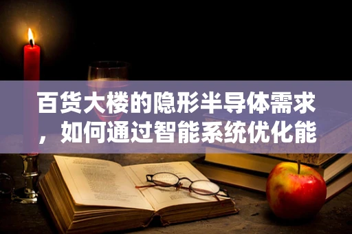 百货大楼的隐形半导体需求，如何通过智能系统优化能源管理？