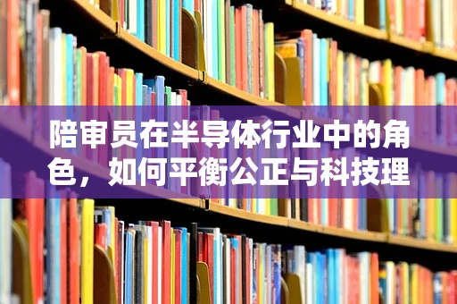 陪审员在半导体行业中的角色，如何平衡公正与科技理解？