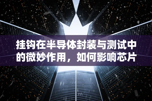 挂钩在半导体封装与测试中的微妙作用，如何影响芯片性能与可靠性？