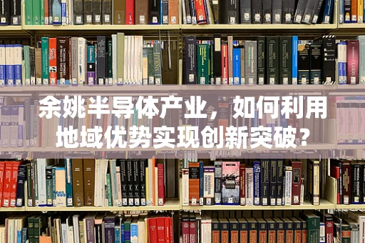 余姚半导体产业，如何利用地域优势实现创新突破？