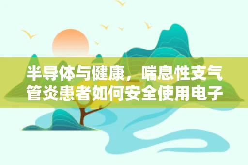 半导体与健康，喘息性支气管炎患者如何安全使用电子设备？