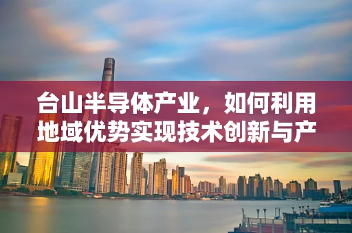 台山半导体产业，如何利用地域优势实现技术创新与产业升级？