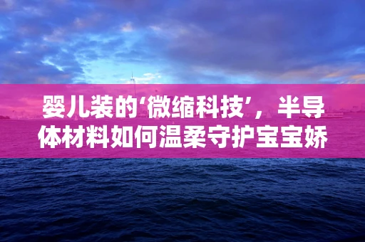 婴儿装的‘微缩科技’，半导体材料如何温柔守护宝宝娇嫩肌肤？