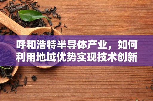 呼和浩特半导体产业，如何利用地域优势实现技术创新与绿色发展？
