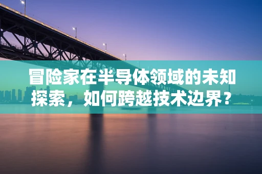 冒险家在半导体领域的未知探索，如何跨越技术边界？