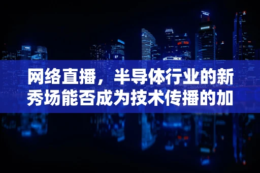 网络直播，半导体行业的新秀场能否成为技术传播的加速器？