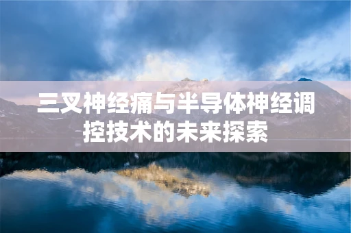 三叉神经痛与半导体神经调控技术的未来探索