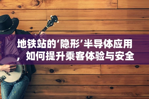 地铁站的‘隐形’半导体应用，如何提升乘客体验与安全？