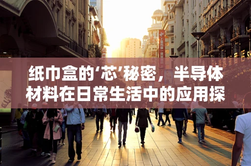 纸巾盒的‘芯’秘密，半导体材料在日常生活中的应用探索