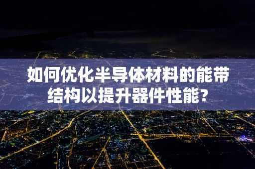 如何优化半导体材料的能带结构以提升器件性能？