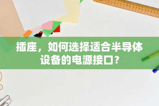 插座，如何选择适合半导体设备的电源接口？