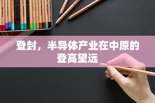 登封，半导体产业在中原的登高望远