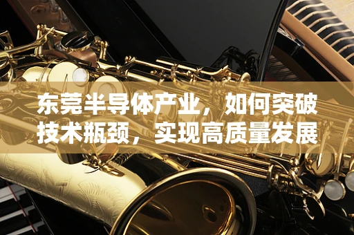 东莞半导体产业，如何突破技术瓶颈，实现高质量发展？