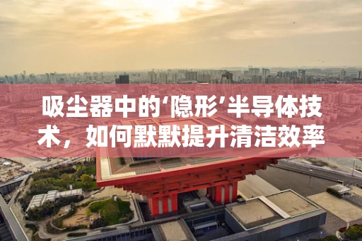 吸尘器中的‘隐形’半导体技术，如何默默提升清洁效率？