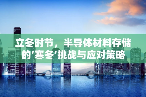 立冬时节，半导体材料存储的‘寒冬’挑战与应对策略