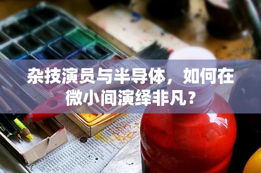 杂技演员与半导体，如何在微小间演绎非凡？