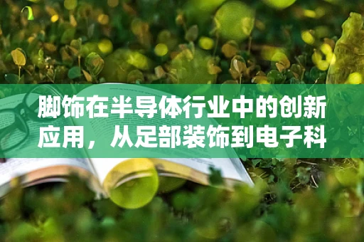 脚饰在半导体行业中的创新应用，从足部装饰到电子科技的跨界融合