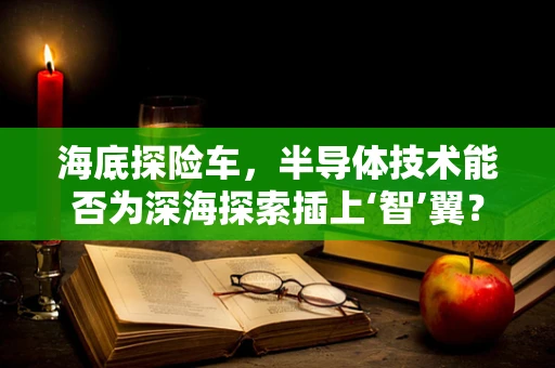 海底探险车，半导体技术能否为深海探索插上‘智’翼？