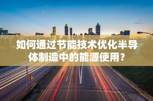 如何通过节能技术优化半导体制造中的能源使用？