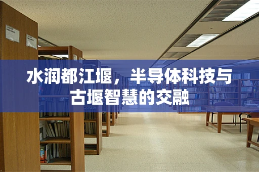 水润都江堰，半导体科技与古堰智慧的交融