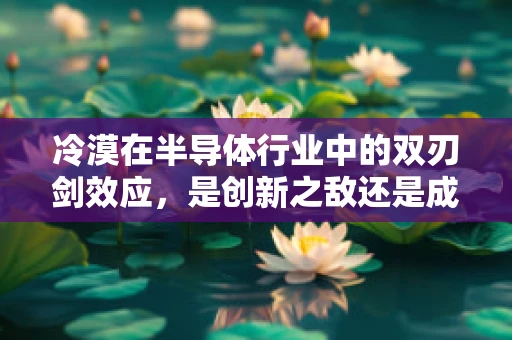 冷漠在半导体行业中的双刃剑效应，是创新之敌还是成长之友？