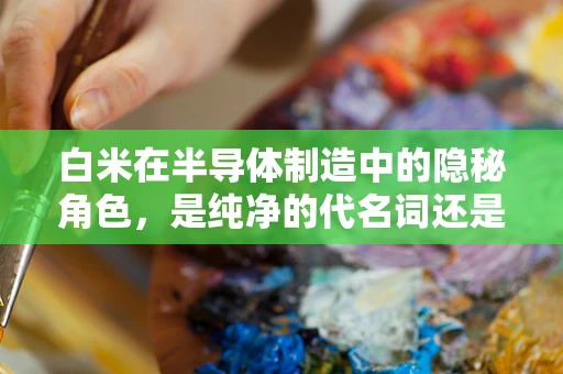 白米在半导体制造中的隐秘角色，是纯净的代名词还是未知的挑战？