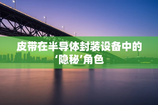 皮带在半导体封装设备中的‘隐秘’角色