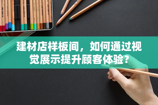 建材店样板间，如何通过视觉展示提升顾客体验？