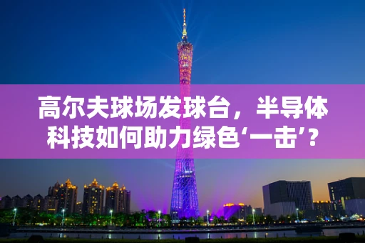 高尔夫球场发球台，半导体科技如何助力绿色‘一击’？
