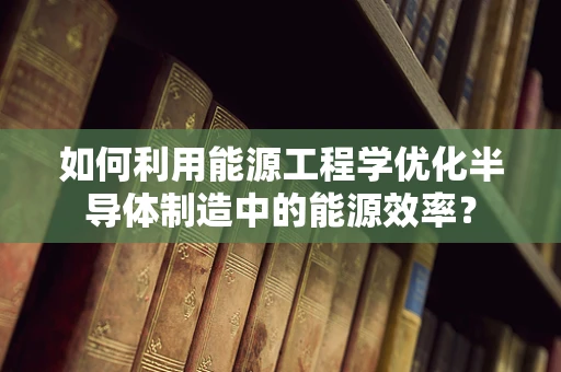 如何利用能源工程学优化半导体制造中的能源效率？