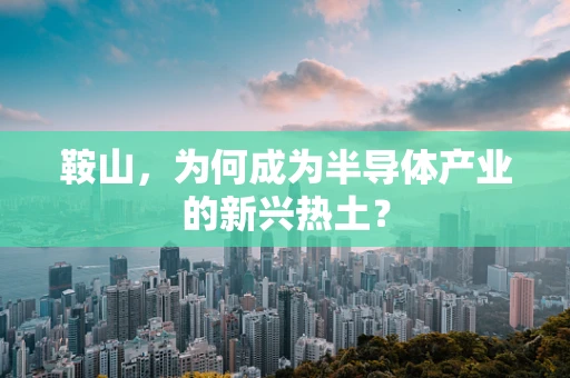 鞍山，为何成为半导体产业的新兴热土？