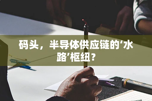 码头，半导体供应链的‘水路’枢纽？