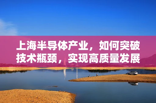 上海半导体产业，如何突破技术瓶颈，实现高质量发展？