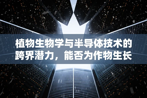 植物生物学与半导体技术的跨界潜力，能否为作物生长带来革命性突破？