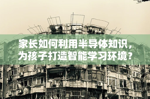 家长如何利用半导体知识，为孩子打造智能学习环境？