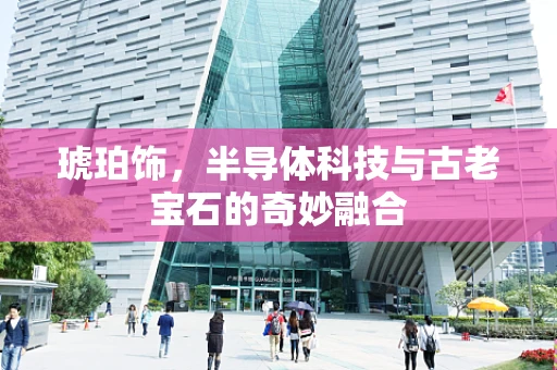 琥珀饰，半导体科技与古老宝石的奇妙融合