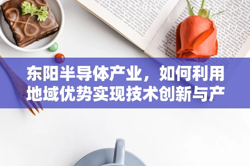 东阳半导体产业，如何利用地域优势实现技术创新与产业升级？