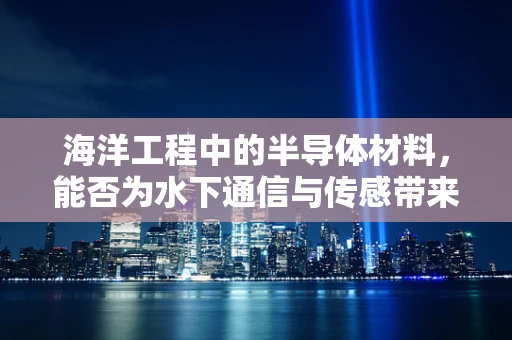 海洋工程中的半导体材料，能否为水下通信与传感带来革命性突破？
