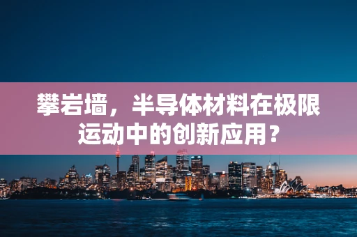 攀岩墙，半导体材料在极限运动中的创新应用？