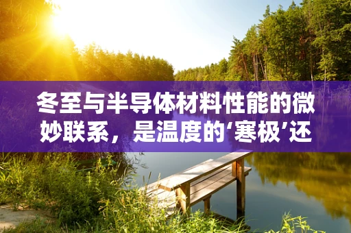 冬至与半导体材料性能的微妙联系，是温度的‘寒极’还是创新的‘起点’？
