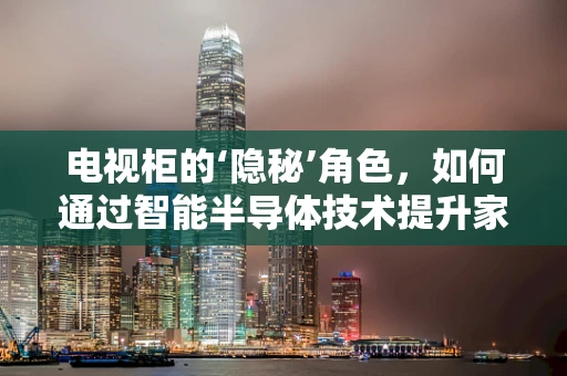 电视柜的‘隐秘’角色，如何通过智能半导体技术提升家居体验？