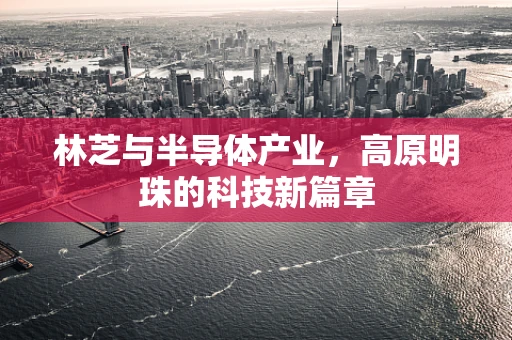 林芝与半导体产业，高原明珠的科技新篇章