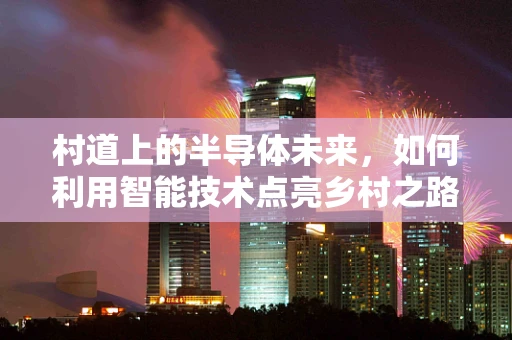村道上的半导体未来，如何利用智能技术点亮乡村之路？