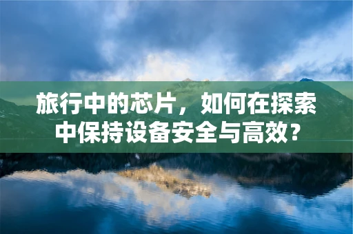 旅行中的芯片，如何在探索中保持设备安全与高效？