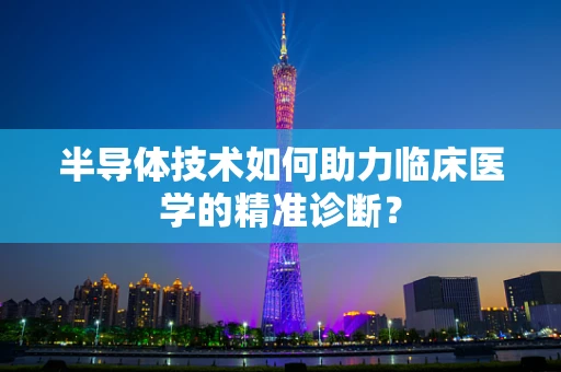 半导体技术如何助力临床医学的精准诊断？