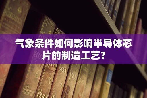 气象条件如何影响半导体芯片的制造工艺？