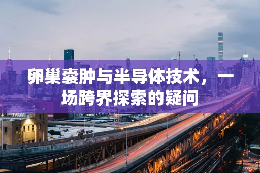 卵巢囊肿与半导体技术，一场跨界探索的疑问