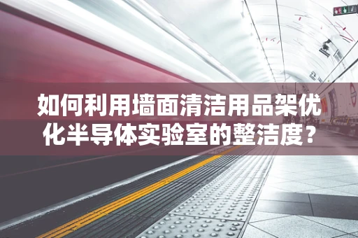 如何利用墙面清洁用品架优化半导体实验室的整洁度？